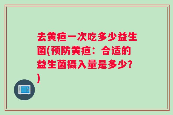 去黄疸一次吃多少益生菌(预防黄疸：合适的益生菌摄入量是多少？)