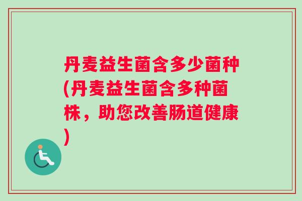 丹麦益生菌含多少菌种(丹麦益生菌含多种菌株，助您改善肠道健康)