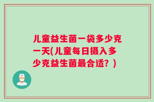 儿童益生菌一袋多少克一天(儿童每日摄入多少克益生菌最合适？)