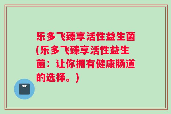 乐多飞臻享活性益生菌(乐多飞臻享活性益生菌：让你拥有健康肠道的选择。)