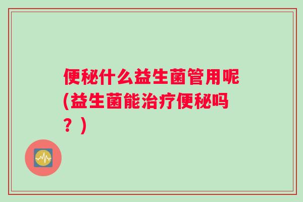 便秘什么益生菌管用呢(益生菌能治疗便秘吗？)