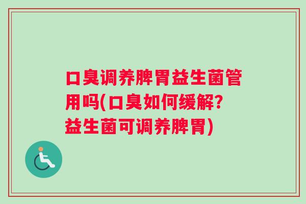 口臭调养脾胃益生菌管用吗(口臭如何缓解？益生菌可调养脾胃)