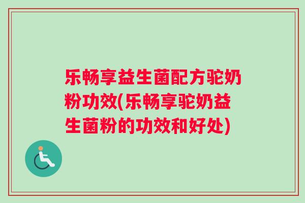 乐畅享益生菌配方驼奶粉功效(乐畅享驼奶益生菌粉的功效和好处)