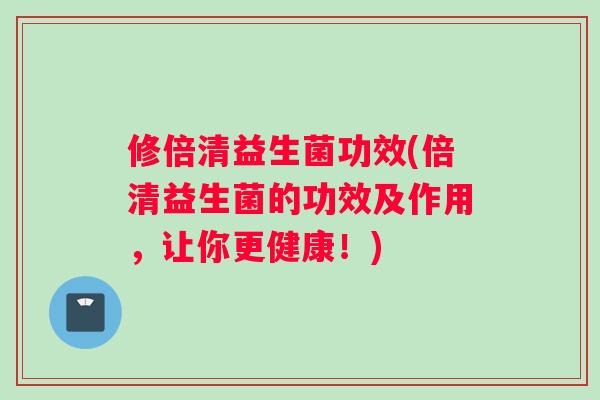 修倍清益生菌功效(倍清益生菌的功效及作用，让你更健康！)