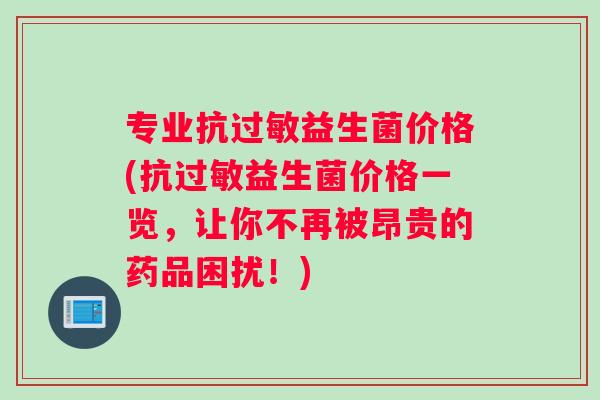 专业抗过敏益生菌价格(抗过敏益生菌价格一览，让你不再被昂贵的药品困扰！)