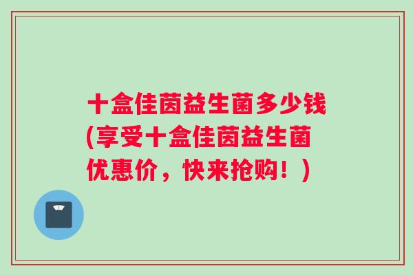 十盒佳茵益生菌多少钱(享受十盒佳茵益生菌优惠价，快来抢购！)