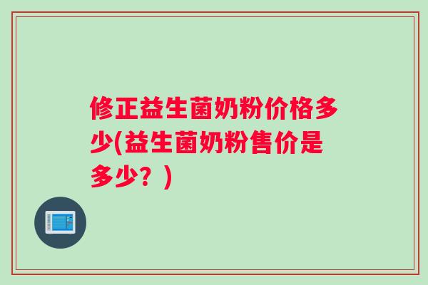 修正益生菌奶粉价格多少(益生菌奶粉售价是多少？)