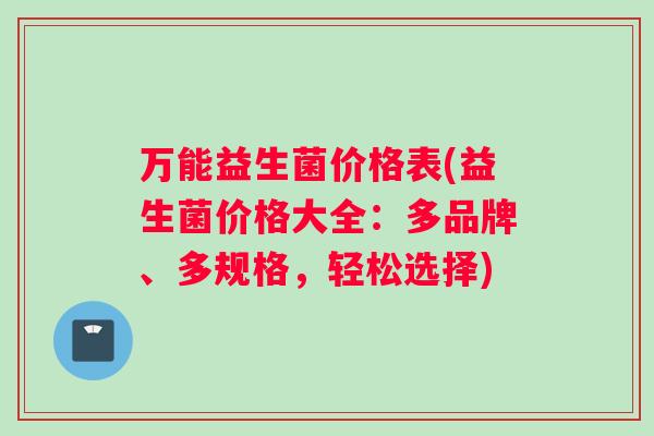 万能益生菌价格表(益生菌价格大全：多品牌、多规格，轻松选择)