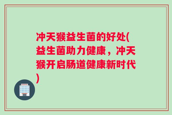 冲天猴益生菌的好处(益生菌助力健康，冲天猴开启肠道健康新时代)