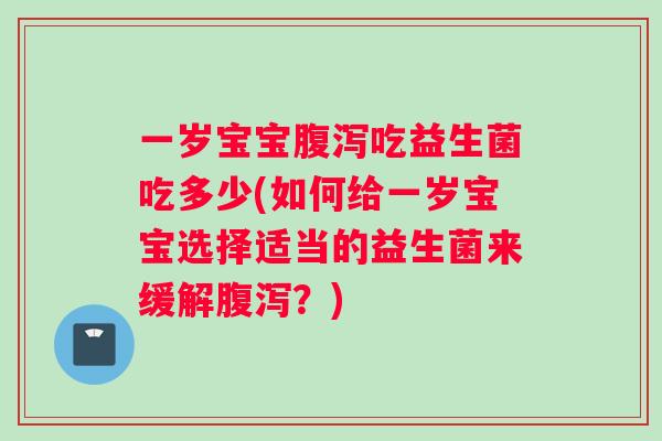 一岁宝宝腹泻吃益生菌吃多少(如何给一岁宝宝选择适当的益生菌来缓解腹泻？)
