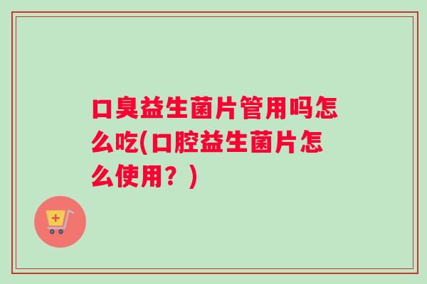 口臭益生菌片管用吗怎么吃(口腔益生菌片怎么使用？)