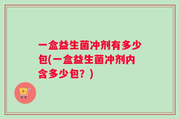 一盒益生菌冲剂有多少包(一盒益生菌冲剂内含多少包？)
