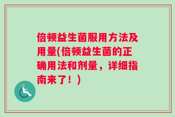 倍顿益生菌服用方法及用量(倍顿益生菌的正确用法和剂量，详细指南来了！)