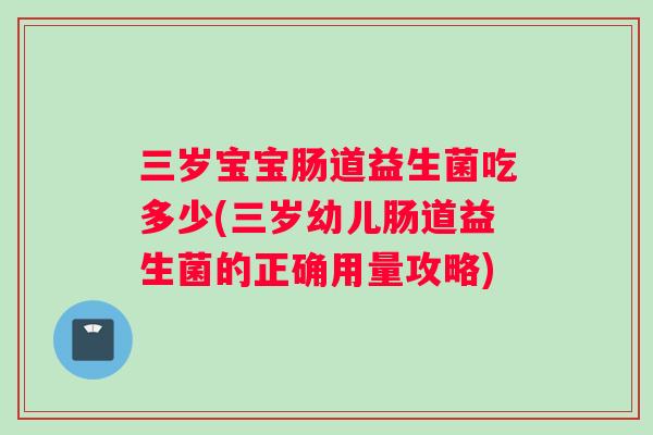 三岁宝宝肠道益生菌吃多少(三岁幼儿肠道益生菌的正确用量攻略)