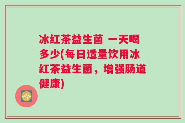 冰红茶益生菌 一天喝多少(每日适量饮用冰红茶益生菌，增强肠道健康)