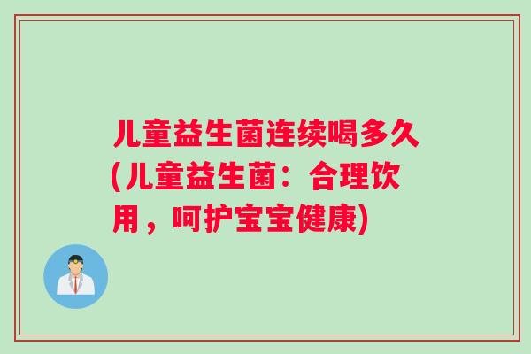 儿童益生菌连续喝多久(儿童益生菌：合理饮用，呵护宝宝健康)