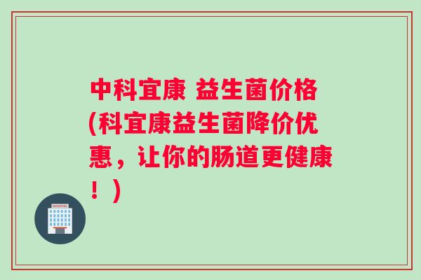 中科宜康 益生菌价格(科宜康益生菌降价优惠，让你的肠道更健康！)