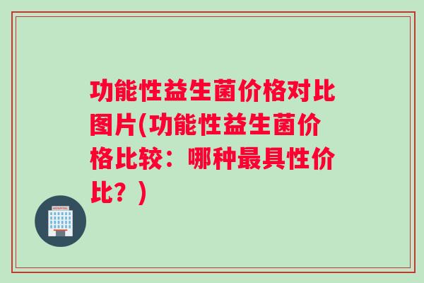 功能性益生菌价格对比图片(功能性益生菌价格比较：哪种最具性价比？)