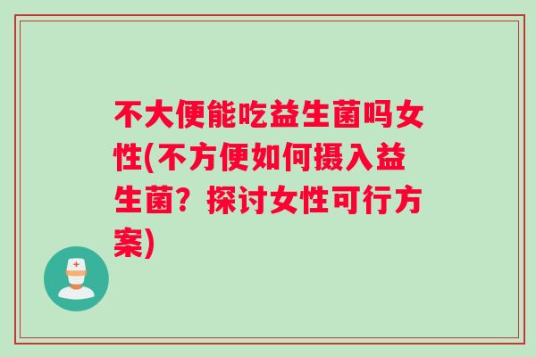 不大便能吃益生菌吗女性(不方便如何摄入益生菌？探讨女性可行方案)