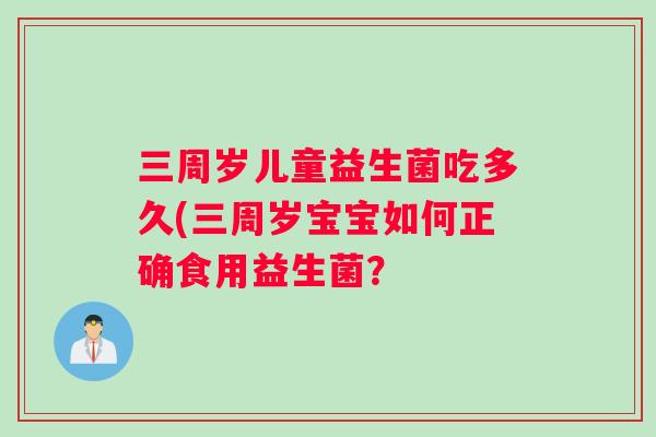 三周岁儿童益生菌吃多久(三周岁宝宝如何正确食用益生菌？