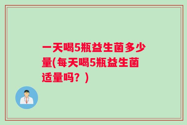 一天喝5瓶益生菌多少量(每天喝5瓶益生菌适量吗？)