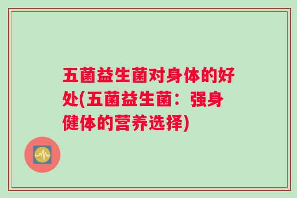 五菌益生菌对身体的好处(五菌益生菌：强身健体的营养选择)