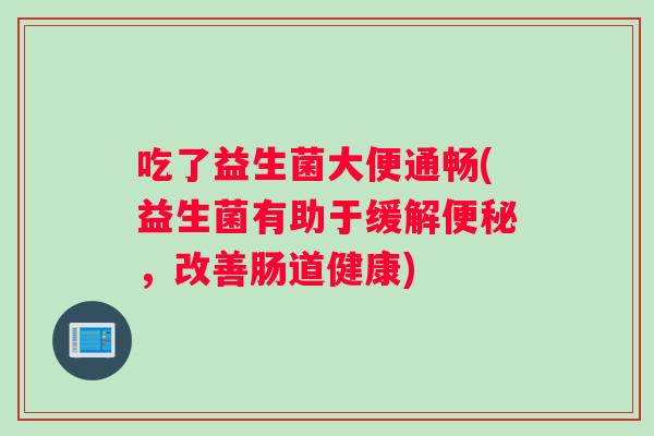吃了益生菌大便通畅(益生菌有助于缓解便秘，改善肠道健康)