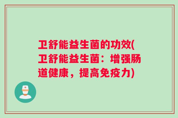 卫舒能益生菌的功效(卫舒能益生菌：增强肠道健康，提高免疫力)