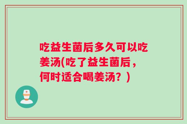 吃益生菌后多久可以吃姜汤(吃了益生菌后，何时适合喝姜汤？)