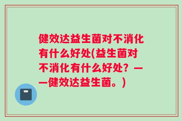 健效达益生菌对不消化有什么好处(益生菌对不消化有什么好处？——健效达益生菌。)