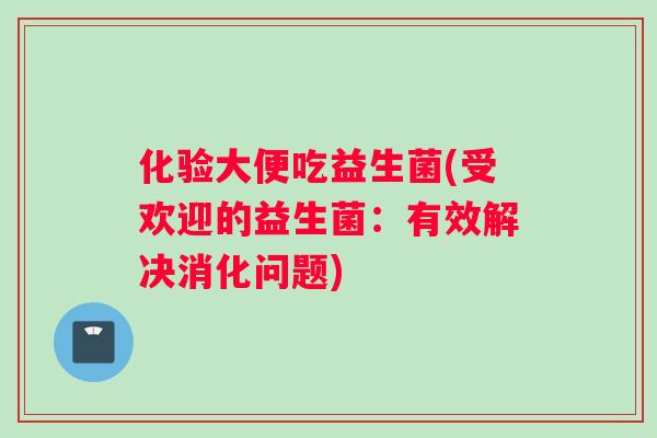 化验大便吃益生菌(受欢迎的益生菌：有效解决消化问题)