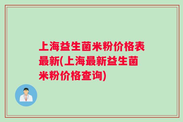 上海益生菌米粉价格表最新(上海最新益生菌米粉价格查询)