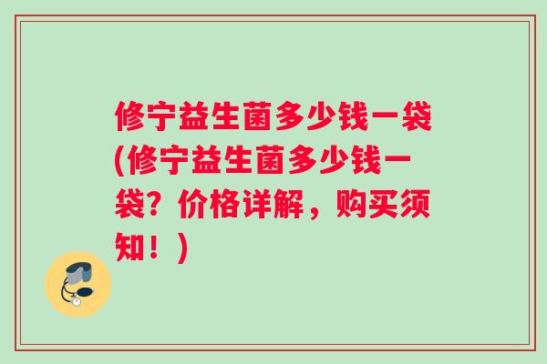 修宁益生菌多少钱一袋(修宁益生菌多少钱一袋？价格详解，购买须知！)