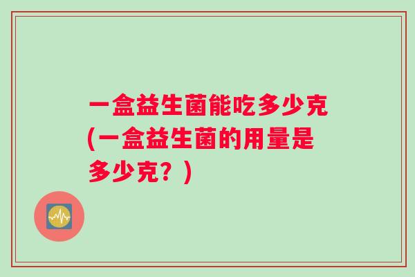 一盒益生菌能吃多少克(一盒益生菌的用量是多少克？)