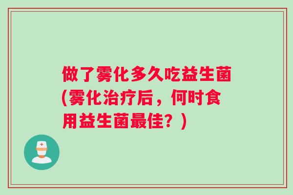 做了雾化多久吃益生菌(雾化治疗后，何时食用益生菌最佳？)