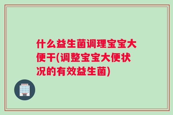 什么益生菌调理宝宝大便干(调整宝宝大便状况的有效益生菌)