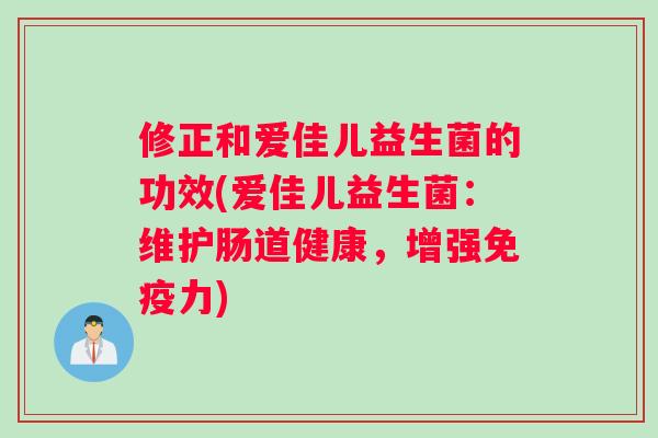 修正和爱佳儿益生菌的功效(爱佳儿益生菌：维护肠道健康，增强免疫力)