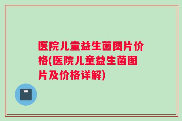 医院儿童益生菌图片价格(医院儿童益生菌图片及价格详解)