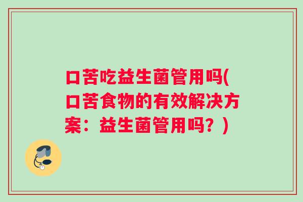 口苦吃益生菌管用吗(口苦食物的有效解决方案：益生菌管用吗？)