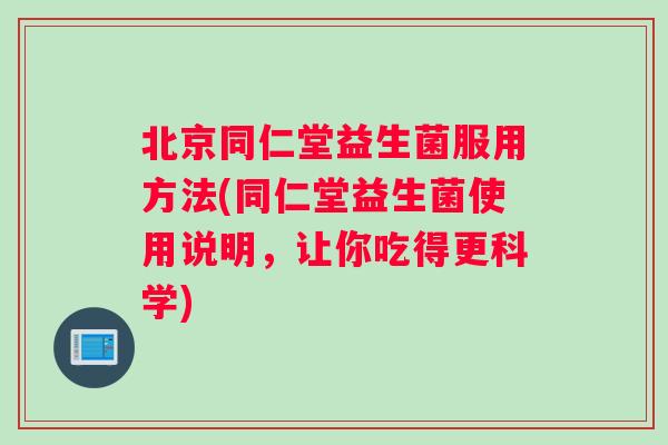 北京同仁堂益生菌服用方法(同仁堂益生菌使用说明，让你吃得更科学)