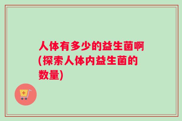 人体有多少的益生菌啊(探索人体内益生菌的数量)