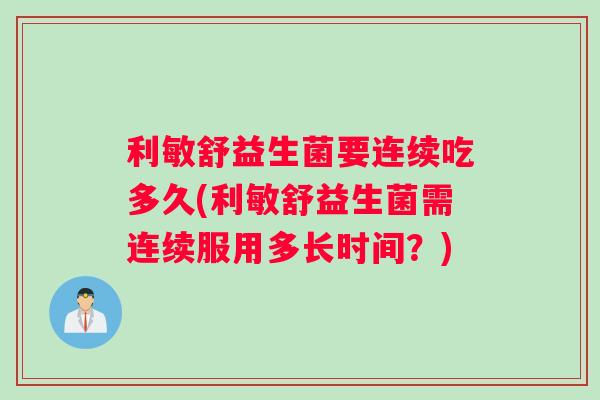 利敏舒益生菌要连续吃多久(利敏舒益生菌需连续服用多长时间？)