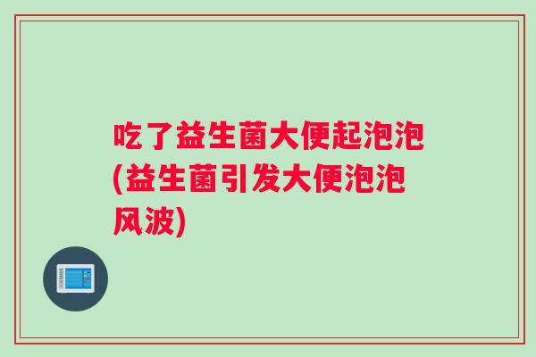 吃了益生菌大便起泡泡(益生菌引发大便泡泡风波)
