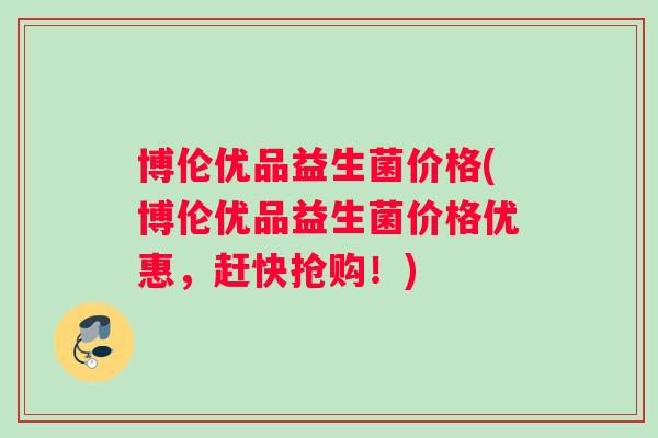博伦优品益生菌价格(博伦优品益生菌价格优惠，赶快抢购！)