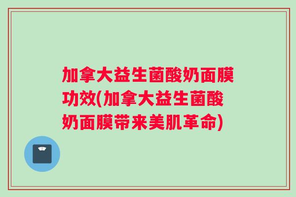 加拿大益生菌酸奶面膜功效(加拿大益生菌酸奶面膜带来美肌革命)