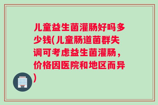 儿童益生菌灌肠好吗多少钱(儿童肠道菌群失调可考虑益生菌灌肠，价格因医院和地区而异)