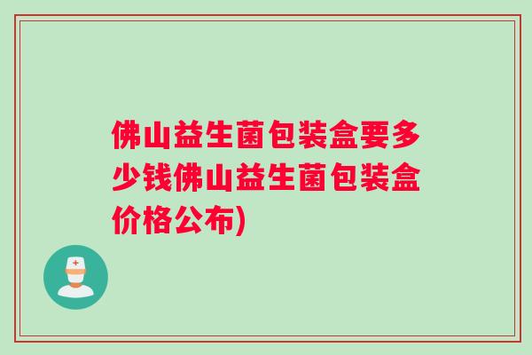 佛山益生菌包装盒要多少钱佛山益生菌包装盒价格公布)
