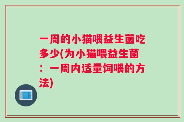 一周的小猫喂益生菌吃多少(为小猫喂益生菌：一周内适量饲喂的方法)