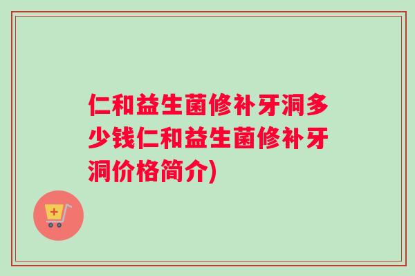 仁和益生菌修补牙洞多少钱仁和益生菌修补牙洞价格简介)