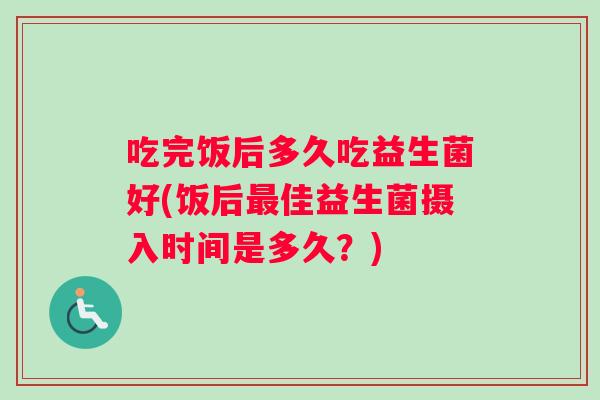 吃完饭后多久吃益生菌好(饭后最佳益生菌摄入时间是多久？)